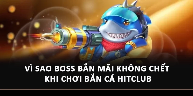 Vì Sao Boss Bắn Mãi Không Chết Khi Chơi Bắn Cá Hitclub